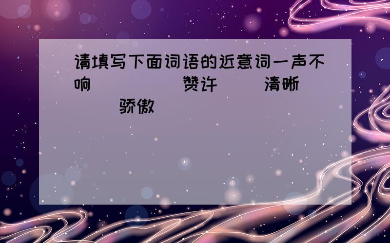 请填写下面词语的近意词一声不响 ____ 赞许__ 清晰__ 骄傲____