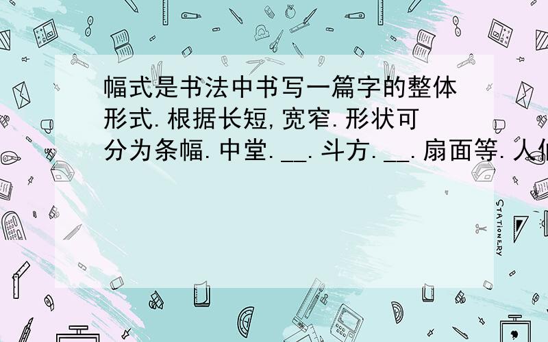 幅式是书法中书写一篇字的整体形式.根据长短,宽窄.形状可分为条幅.中堂.__.斗方.__.扇面等.人们常用的幅式