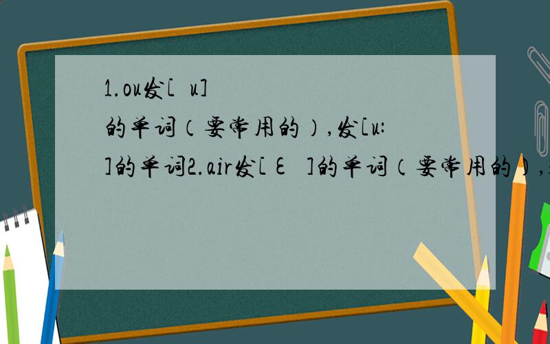 1.ou发[əu]的单词（要常用的）,发[u:]的单词2.air发[εə]的单词（要常用的）,3.ur发[ə:]的单词（要常用的）,4.ir发[ə:]的单词（要常用的）,