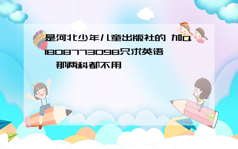 是河北少年儿童出版社的 加Q1808773098只求英语,那两科都不用