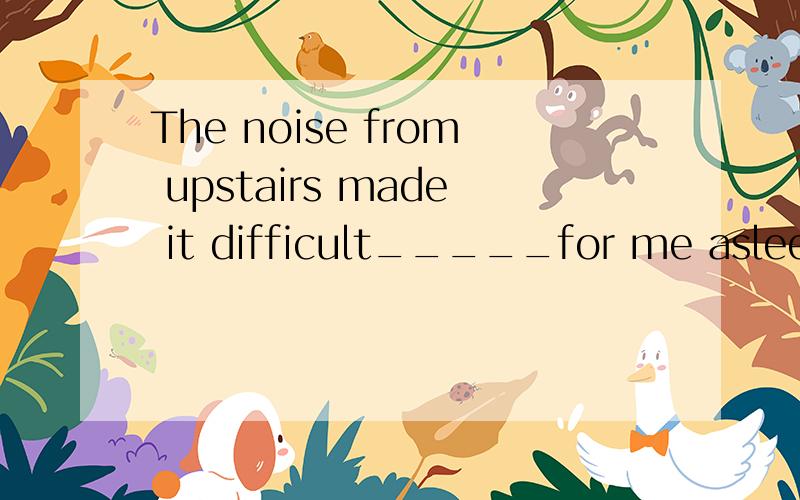 The noise from upstairs made it difficult_____for me asleepfor me to sleepto me to sleepto me fall asleep