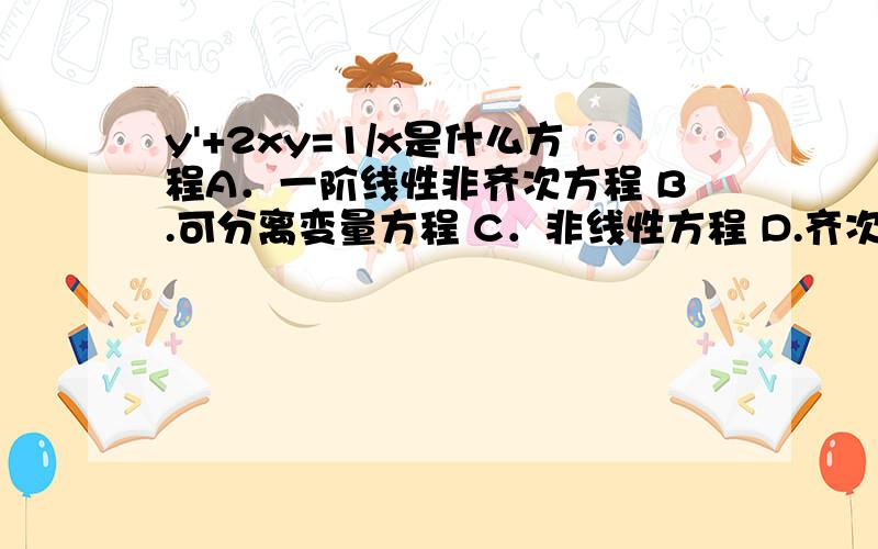 y'+2xy=1/x是什么方程A．一阶线性非齐次方程 B.可分离变量方程 C．非线性方程 D.齐次方程