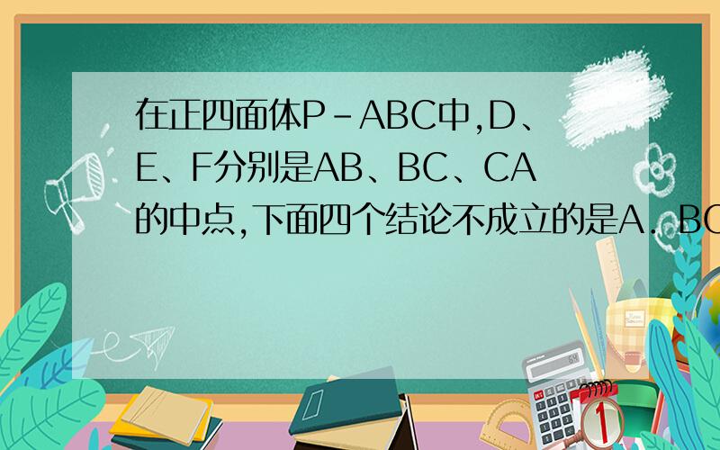 在正四面体P-ABC中,D、E、F分别是AB、BC、CA的中点,下面四个结论不成立的是A．BC∥平面PDF B．DF⊥平面PAE C．平面PDF⊥平面PAE D．平面PDE⊥平面ABC