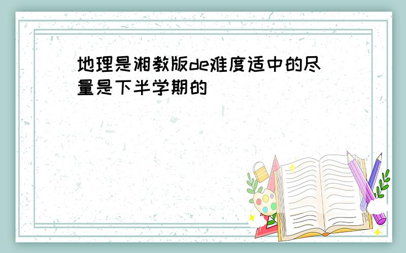 地理是湘教版de难度适中的尽量是下半学期的