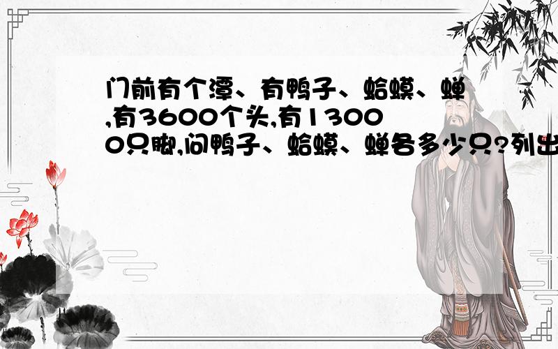 门前有个潭、有鸭子、蛤蟆、蝉,有3600个头,有13000只脚,问鸭子、蛤蟆、蝉各多少只?列出方程k4门前有个潭、有鸭子、蛤蟆、蝉,有3600个头,有13000只脚,问鸭子、蛤蟆、蝉各多少只?列出方程并一