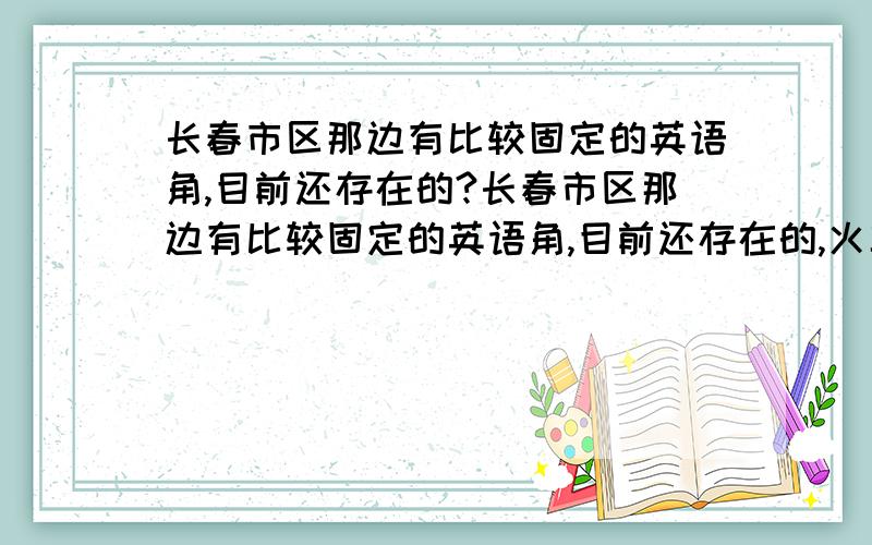 长春市区那边有比较固定的英语角,目前还存在的?长春市区那边有比较固定的英语角,目前还存在的,火车站附近联合书城的,桂林路房角石书屋吧的貌似都没了,谁有近期还在去的推荐下吧,（最