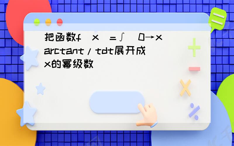 把函数f(x)=∫(0→x)arctant/tdt展开成x的幂级数