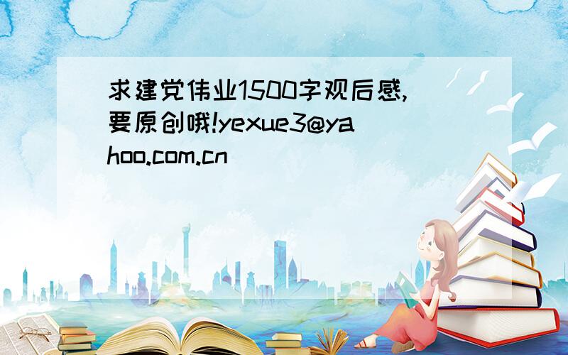 求建党伟业1500字观后感,要原创哦!yexue3@yahoo.com.cn