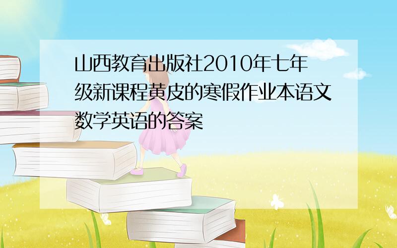 山西教育出版社2010年七年级新课程黄皮的寒假作业本语文数学英语的答案