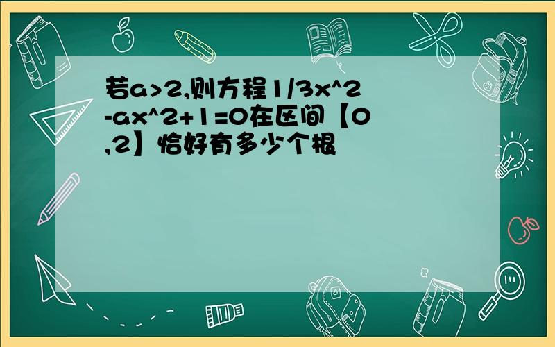 若a>2,则方程1/3x^2-ax^2+1=0在区间【0,2】恰好有多少个根