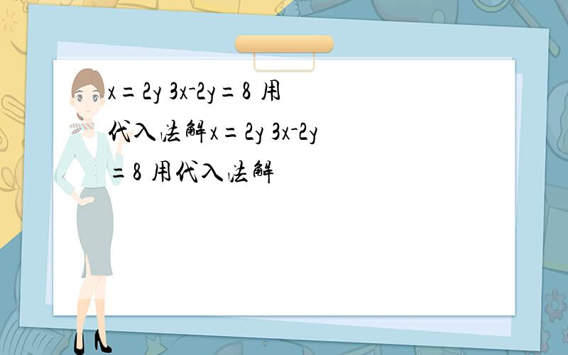 x=2y 3x-2y=8 用代入法解x=2y 3x-2y=8 用代入法解