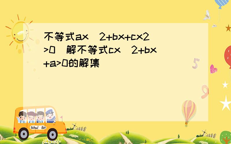 不等式ax^2+bx+cx2>0)解不等式cx^2+bx+a>0的解集