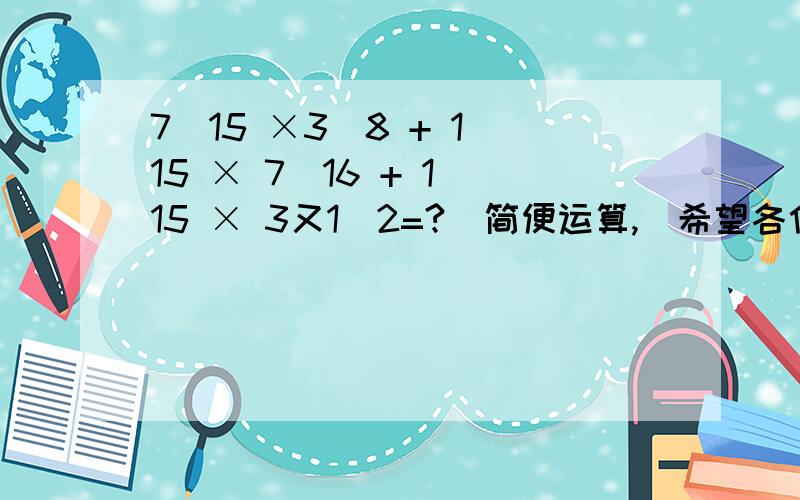 7／15 ×3／8 + 1／15 × 7／16 + 1／15 × 3又1／2=?（简便运算,）希望各位能给我一个准确的答案,我感激不尽!但是不许乱输答案,