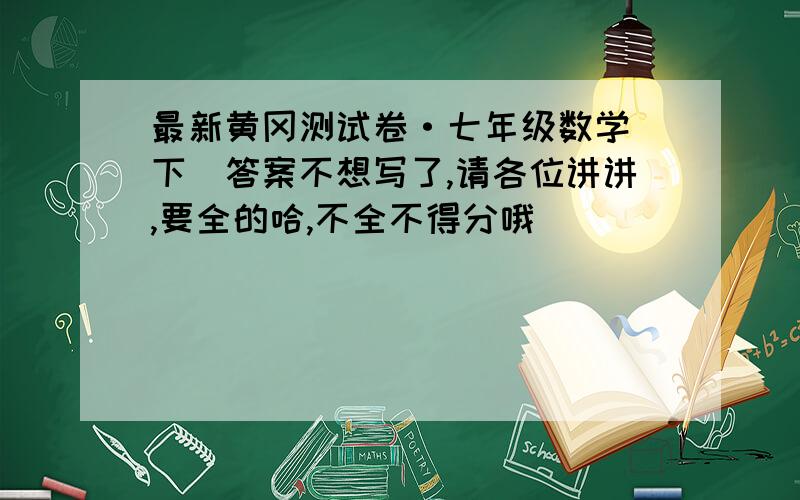 最新黄冈测试卷·七年级数学（下）答案不想写了,请各位讲讲,要全的哈,不全不得分哦