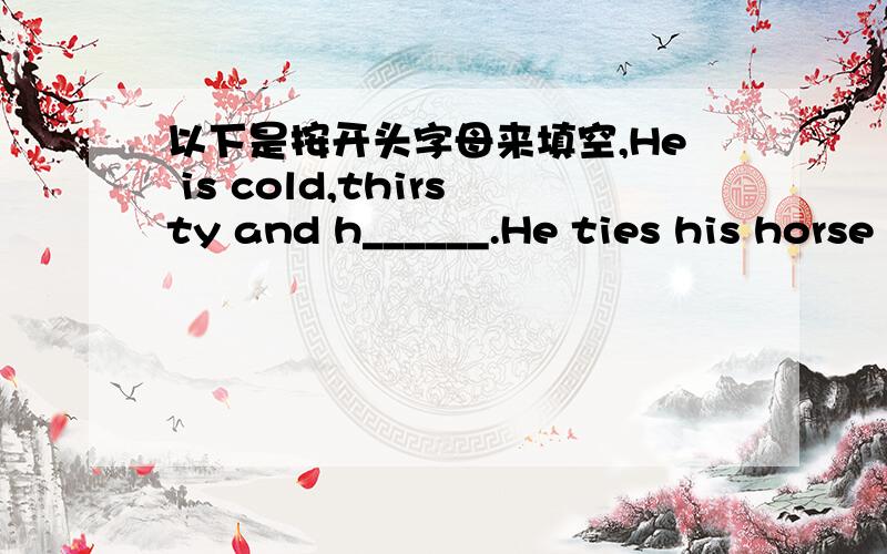 以下是按开头字母来填空,He is cold,thirsty and h______.He ties his horse to a tree and goes into an inn for food and drinksThere are no c_____for me,but I am going to sit near the fire,and I am going to drink some beer in this shop.Afther t