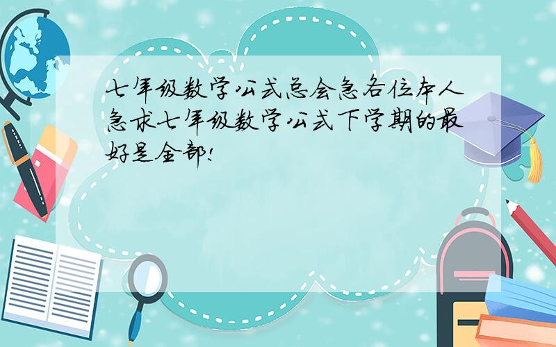 七年级数学公式总会急各位本人急求七年级数学公式下学期的最好是全部!