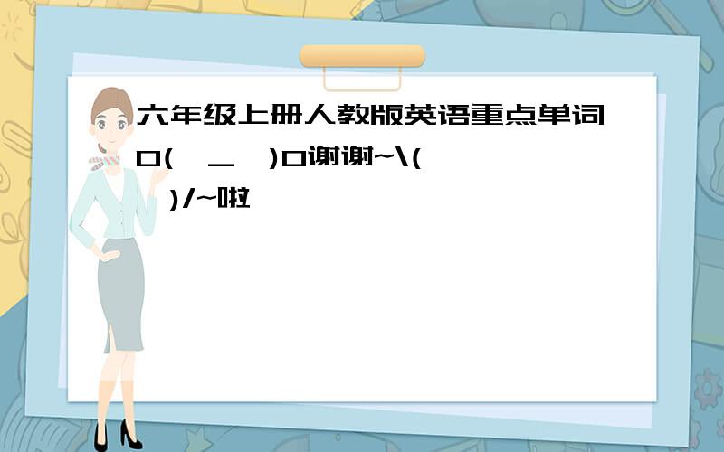 六年级上册人教版英语重点单词O(∩_∩)O谢谢~\(≧▽≦)/~啦