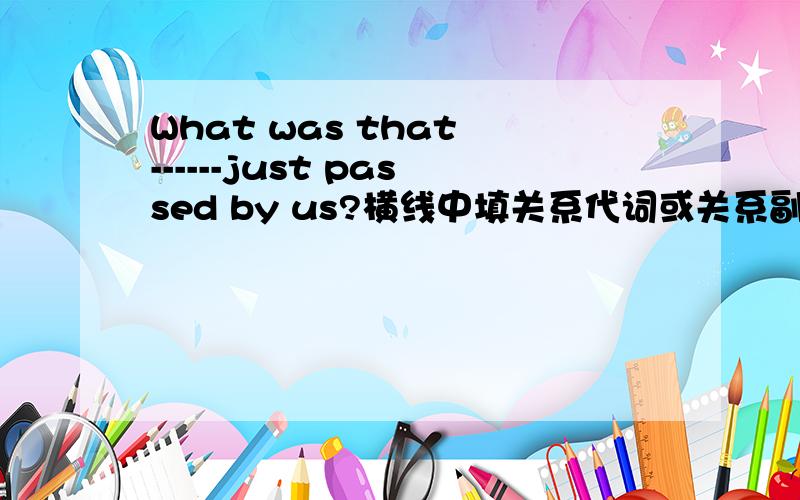 What was that ------just passed by us?横线中填关系代词或关系副词,用which还是that,