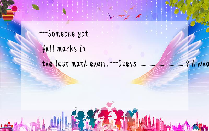 ---Someone got full marks in the last math exam.---Guess _____?A:who can it be B:who it can be C:who could it be D:who it could be .请问大家应该选什么?