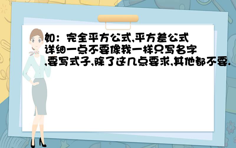 如：完全平方公式,平方差公式详细一点不要像我一样只写名字,要写式子,除了这几点要求,其他都不要.