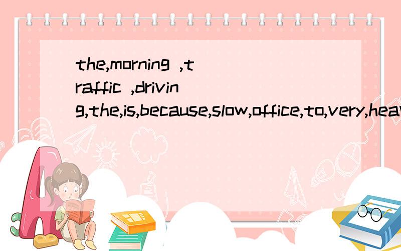 the,morning ,traffic ,driving,the,is,because,slow,office,to,very,heavy,the,in,连词成句