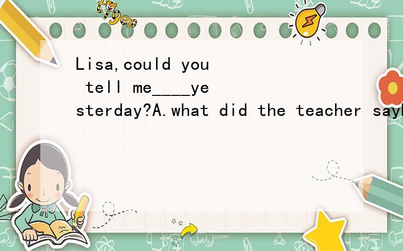 Lisa,could you tell me____yesterday?A.what did the teacher sayB.what the teacher said选哪个?A和B有什么区别?