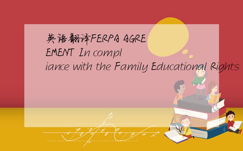 英语翻译FERPA AGREEMENT In compliance with the Family Educational Rights and Privacy Act of 1974 (FERPA) (20 U.S.C.§ 1232g; 34 CFR Part 99) and Indiana University policy,information about housing and dining records of an applicant or resident ma