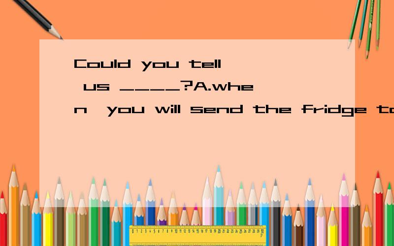 Could you tell us ____?A.when  you will send the fridge to our house  B.when will you send the  fridge to our house  C.when  you would  send the fridge to our house  D.when would you send the fridge to our house