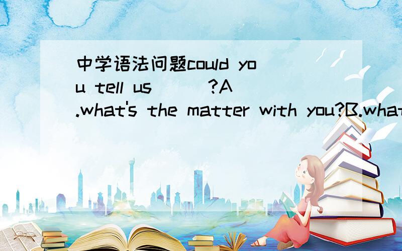 中学语法问题could you tell us___?A.what's the matter with you?B.what the matter is with you?不为什么答案是a不是b呢,宾语从句不是陈述语气吗?