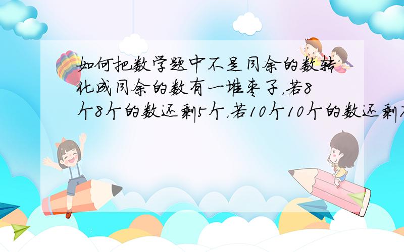 如何把数学题中不是同余的数转化成同余的数有一堆枣子，若8个8个的数还剩5个，若10个10个的数还剩7个，这对枣子最少有几个？麻烦闪边！）