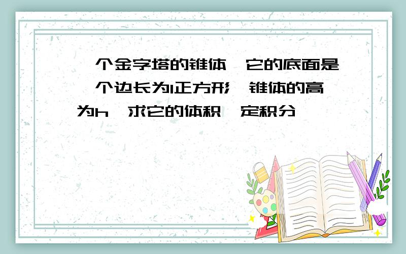 一个金字塔的锥体,它的底面是一个边长为l正方形,锥体的高为h,求它的体积,定积分