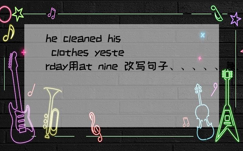 he cleaned his clothes yesterday用at nine 改写句子、、、、、急.