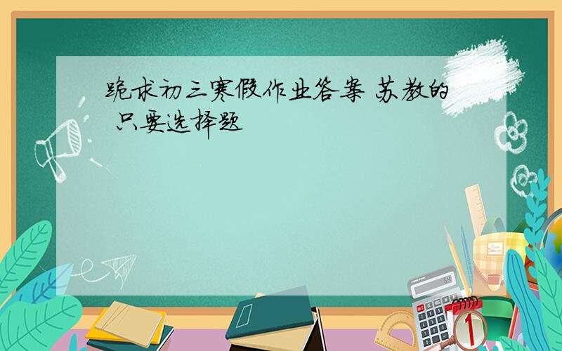 跪求初三寒假作业答案 苏教的 只要选择题