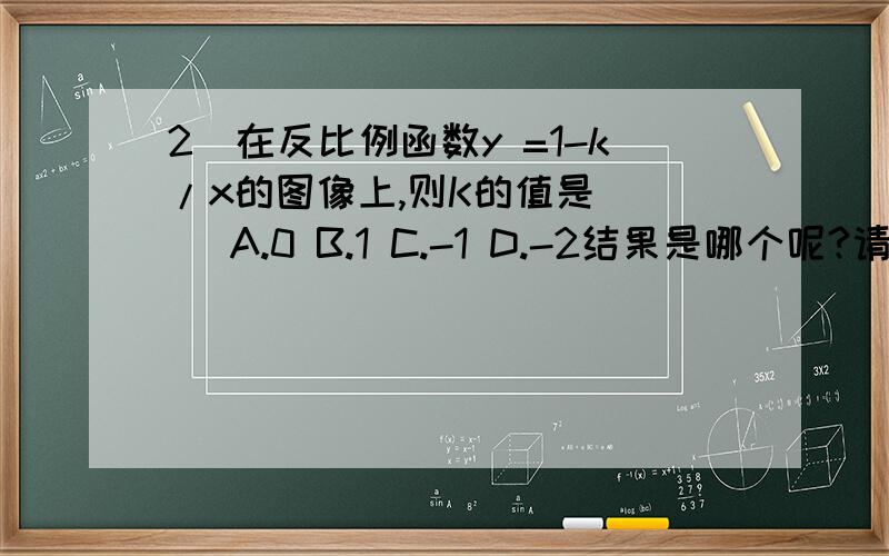 2)在反比例函数y =1-k/x的图像上,则K的值是( ) A.0 B.1 C.-1 D.-2结果是哪个呢?请求有过程完整.（补充答案说是0,）