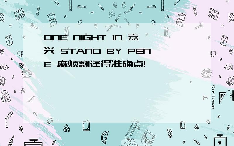 ONE NIGHT IN 嘉兴 STAND BY PENE 麻烦翻译得准确点!