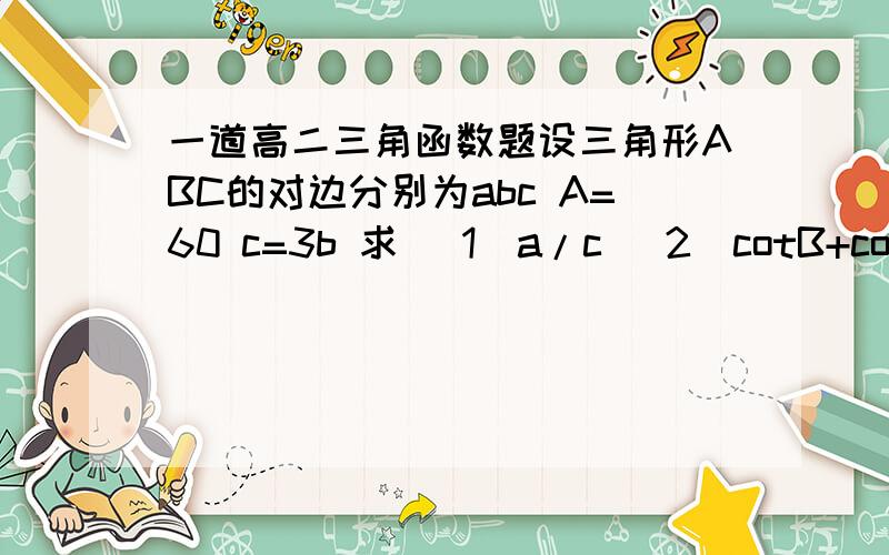 一道高二三角函数题设三角形ABC的对边分别为abc A=60 c=3b 求 （1）a/c (2)cotB+cotC的值