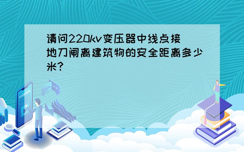 请问220kv变压器中线点接地刀闸离建筑物的安全距离多少米?