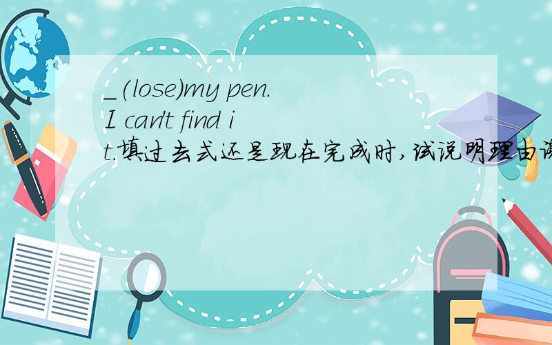 ＿(lose)my pen.I can't find it.填过去式还是现在完成时,试说明理由谢谢