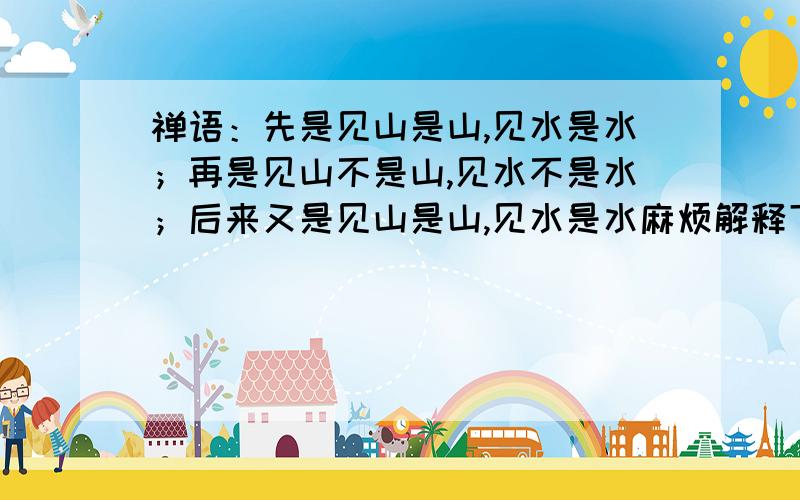 禅语：先是见山是山,见水是水；再是见山不是山,见水不是水；后来又是见山是山,见水是水麻烦解释下,实在是不理解啊!