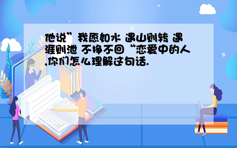 他说”我愿如水 遇山则转 遇涯则泄 不挣不回“恋爱中的人,你们怎么理解这句话.