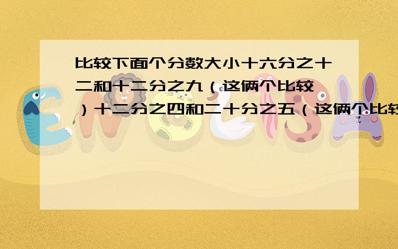 比较下面个分数大小十六分之十二和十二分之九（这俩个比较、）十二分之四和二十分之五（这俩个比较、）十四分之四和二十一分之九（这俩个比较、）注：写出大于号小于号>