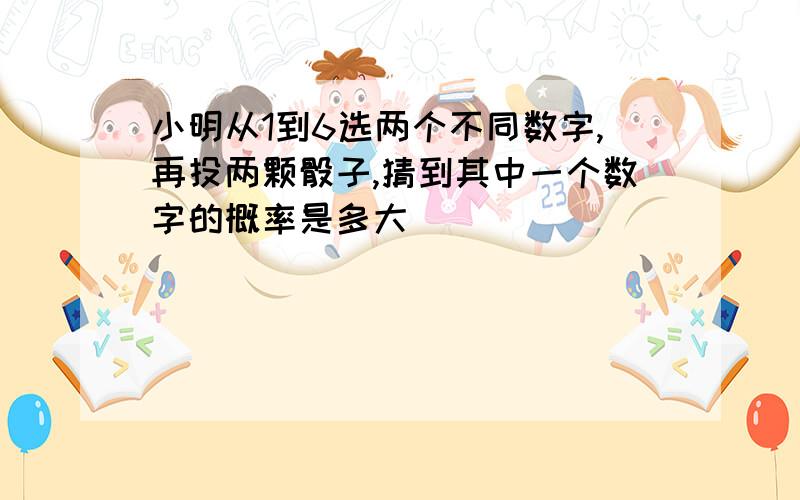 小明从1到6选两个不同数字,再投两颗骰子,猜到其中一个数字的概率是多大