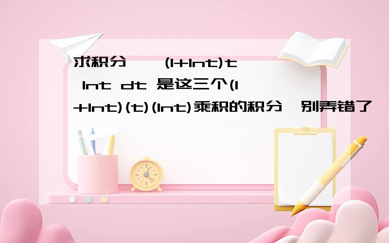 求积分 ∫ (1+lnt)t lnt dt 是这三个(1+lnt)(t)(lnt)乘积的积分,别弄错了