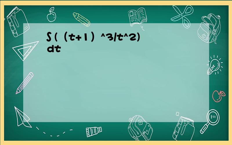 ∫(（t+1）^3/t^2) dt