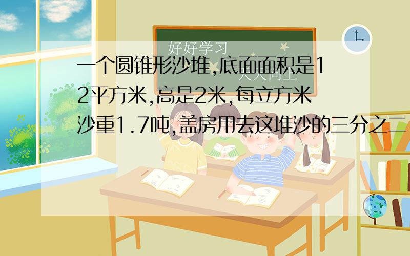 一个圆锥形沙堆,底面面积是12平方米,高是2米,每立方米沙重1.7吨,盖房用去这堆沙的三分之二,还剩多少吨?