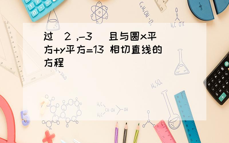 过（2 ,-3） 且与圆x平方+y平方=13 相切直线的方程