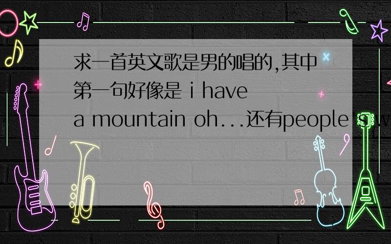 求一首英文歌是男的唱的,其中第一句好像是 i have a mountain oh...还有people's waiting就听了这么几句是没人知道还是怎么地?这个问题就这么难么?一般篮球配乐就有,查JR史密斯里就有.