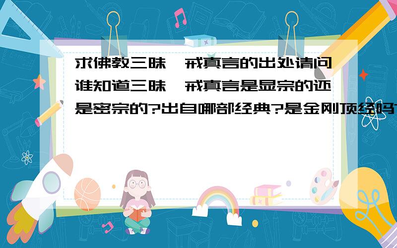 求佛教三昧耶戒真言的出处请问谁知道三昧耶戒真言是显宗的还是密宗的?出自哪部经典?是金刚顶经吗?感激不尽.