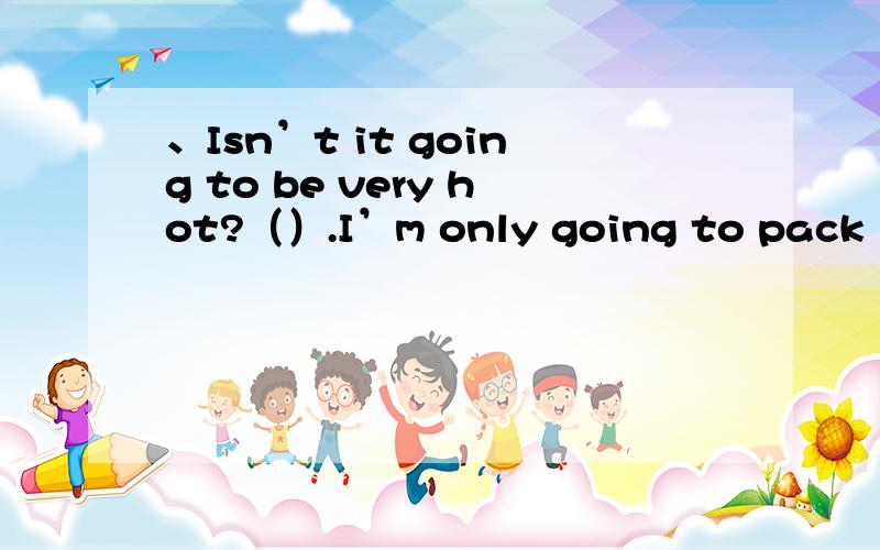 、Isn’t it going to be very hot?（）.I’m only going to pack light clothes.A、Yes,it is B、No,it isn’t选A 但是这题好像出的不严密.可能要穿或不穿的要整理.指哪个都可以吧?