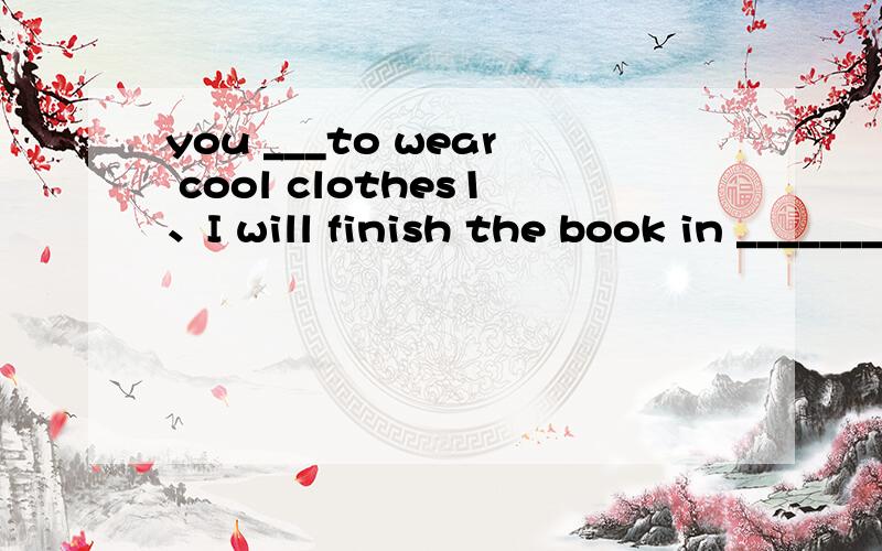 you ___to wear cool clothes1、I will finish the book in _______ ten minutes.A.another B.other C.more D.less 2 It is very hot here in summer,you _____to wear cool clothes.A.need B.want C.should D.had better选出答案后请说明选择原因,越详